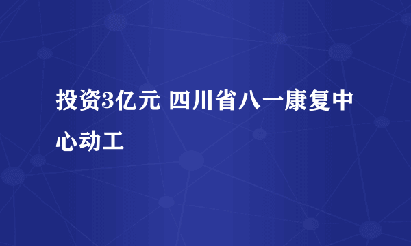 投资3亿元 四川省八一康复中心动工