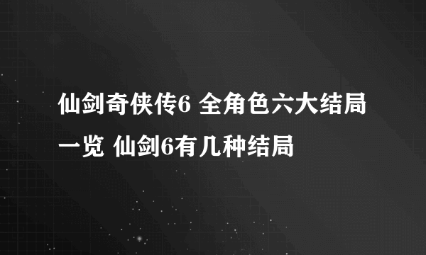 仙剑奇侠传6 全角色六大结局一览 仙剑6有几种结局