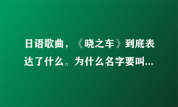 日语歌曲，《晓之车》到底表达了什么。为什么名字要叫晓之车。