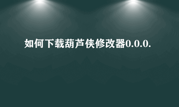 如何下载葫芦侠修改器0.0.0.