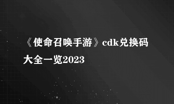 《使命召唤手游》cdk兑换码大全一览2023