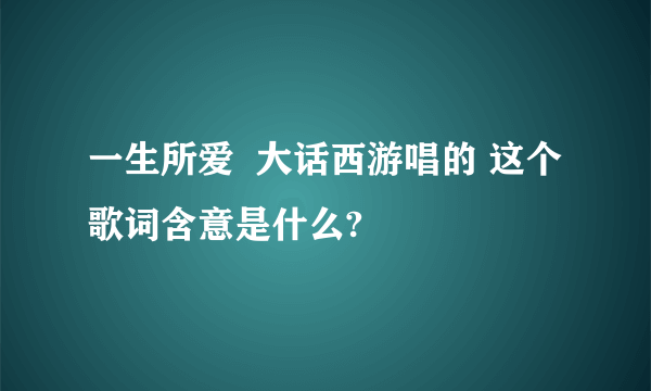 一生所爱  大话西游唱的 这个歌词含意是什么?