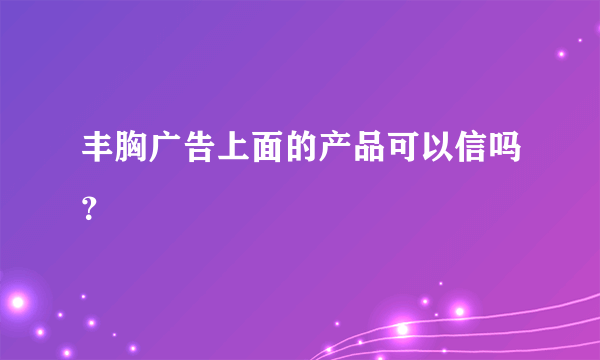 丰胸广告上面的产品可以信吗？