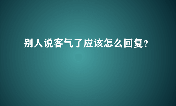 别人说客气了应该怎么回复？