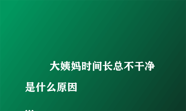 
        大姨妈时间长总不干净是什么原因
    