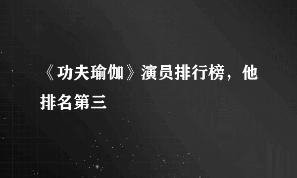 《功夫瑜伽》演员排行榜，他排名第三