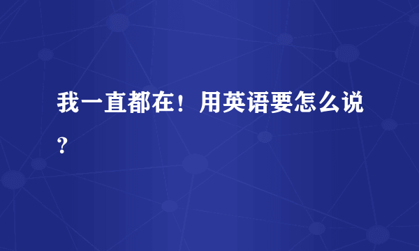 我一直都在！用英语要怎么说？