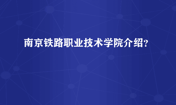 南京铁路职业技术学院介绍？