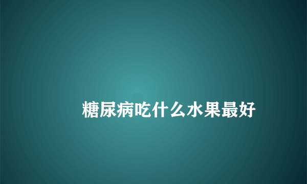 
        糖尿病吃什么水果最好
    