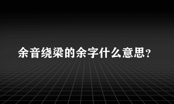 余音绕梁的余字什么意思？