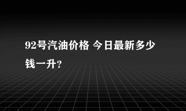 92号汽油价格 今日最新多少钱一升？