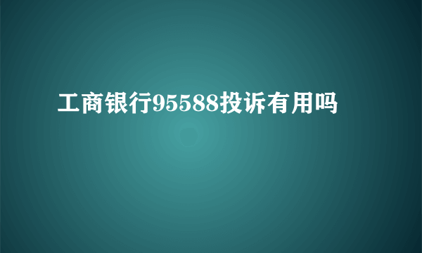 工商银行95588投诉有用吗