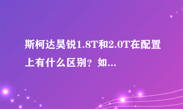 斯柯达昊锐1.8T和2.0T在配置上有什么区别？如果家用的话哪个更适合？谢谢！