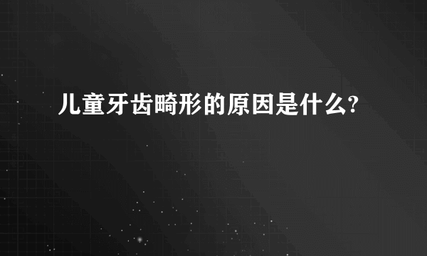 儿童牙齿畸形的原因是什么?