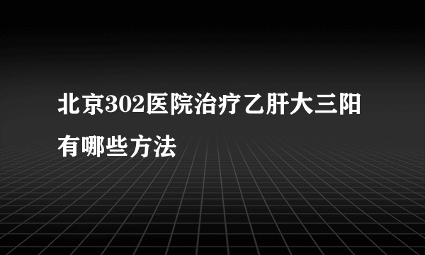 北京302医院治疗乙肝大三阳有哪些方法