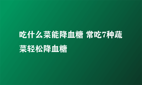 吃什么菜能降血糖 常吃7种蔬菜轻松降血糖