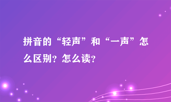 拼音的“轻声”和“一声”怎么区别？怎么读？