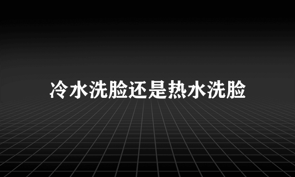 冷水洗脸还是热水洗脸