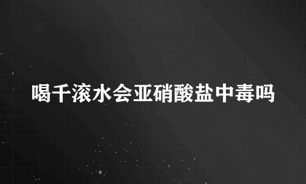 喝千滚水会亚硝酸盐中毒吗