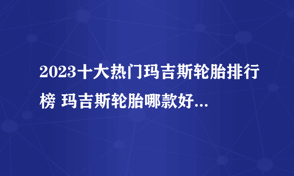 2023十大热门玛吉斯轮胎排行榜 玛吉斯轮胎哪款好【TOP榜】