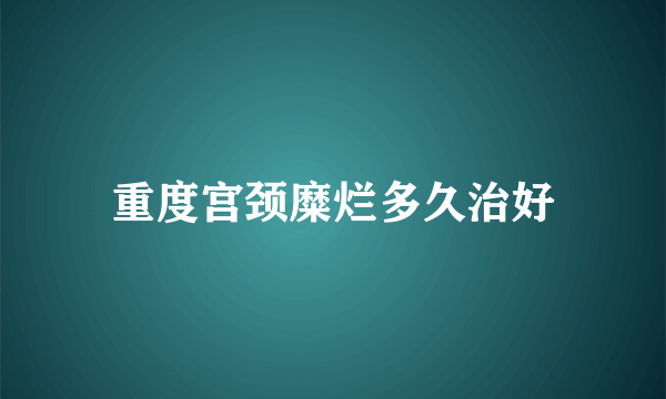 重度宫颈糜烂多久治好