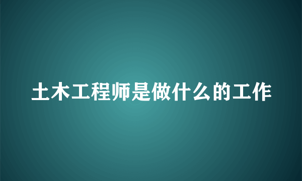 土木工程师是做什么的工作