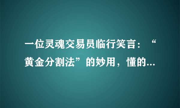 一位灵魂交易员临行笑言：“黄金分割法”的妙用，懂的人少之又少