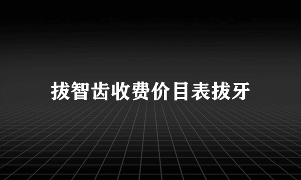 拔智齿收费价目表拔牙