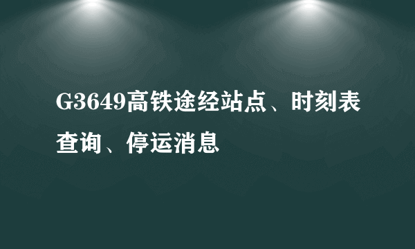 G3649高铁途经站点、时刻表查询、停运消息