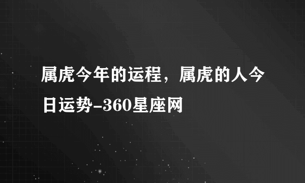 属虎今年的运程，属虎的人今日运势-360星座网