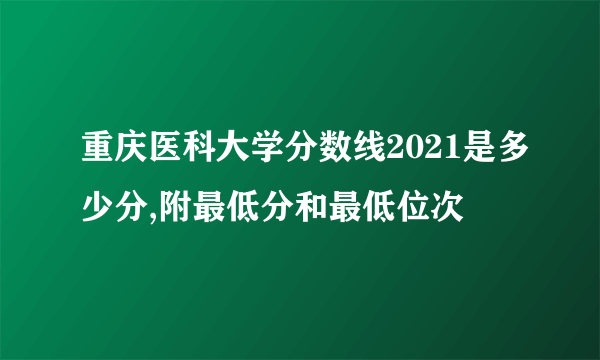 重庆医科大学分数线2021是多少分,附最低分和最低位次