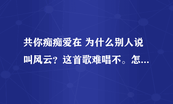 共你痴痴爱在 为什么别人说叫风云？这首歌难唱不。怎么节奏好像难抓住