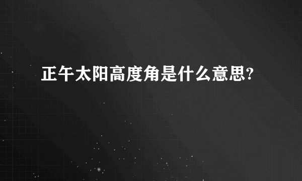 正午太阳高度角是什么意思?