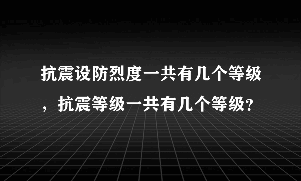 抗震设防烈度一共有几个等级，抗震等级一共有几个等级？