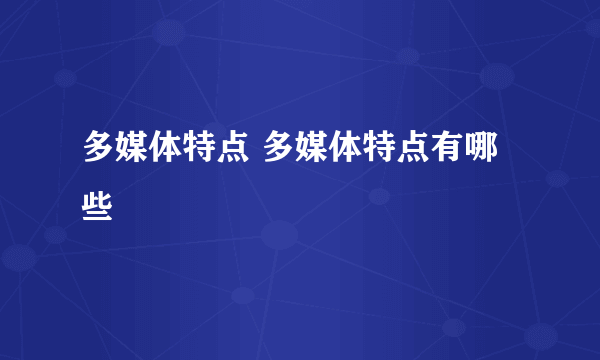 多媒体特点 多媒体特点有哪些