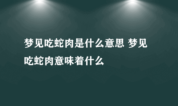 梦见吃蛇肉是什么意思 梦见吃蛇肉意味着什么 