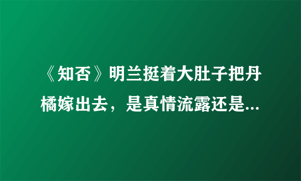 《知否》明兰挺着大肚子把丹橘嫁出去，是真情流露还是别有隐情？