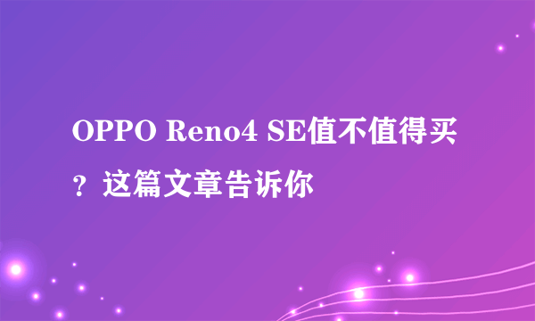 OPPO Reno4 SE值不值得买？这篇文章告诉你