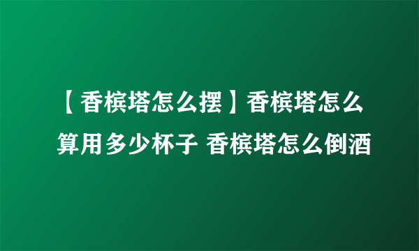 【香槟塔怎么摆】香槟塔怎么算用多少杯子 香槟塔怎么倒酒