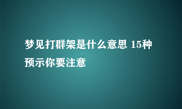 梦见打群架是什么意思 15种预示你要注意