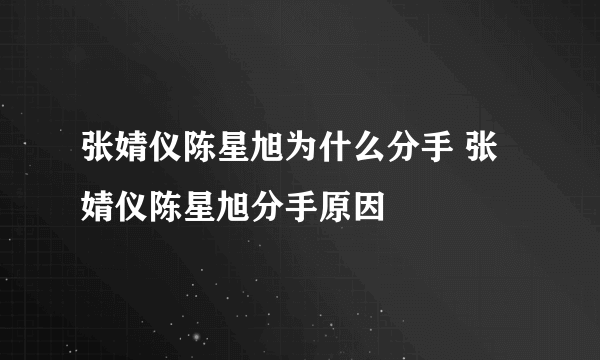 张婧仪陈星旭为什么分手 张婧仪陈星旭分手原因