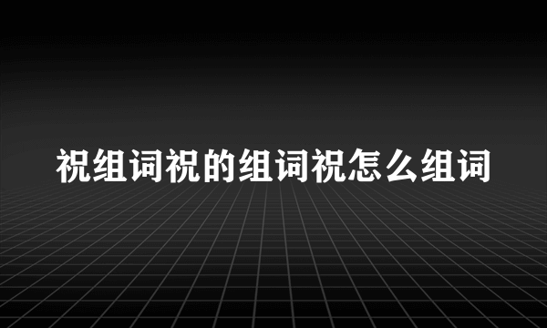 祝组词祝的组词祝怎么组词