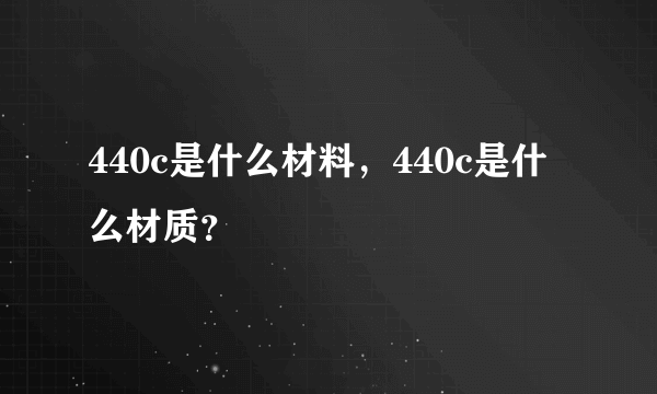 440c是什么材料，440c是什么材质？