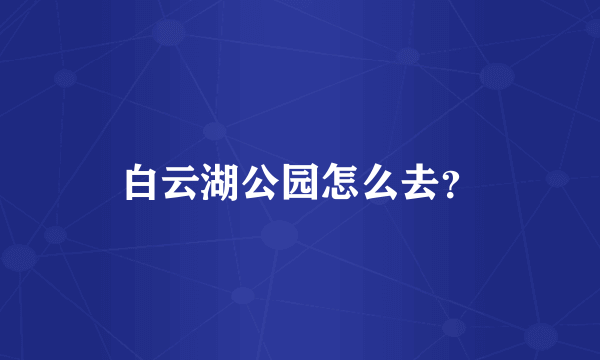 白云湖公园怎么去？