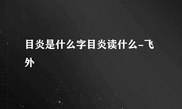 目炎是什么字目炎读什么-飞外