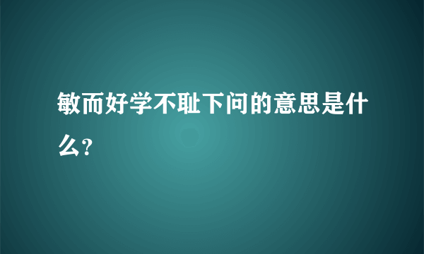 敏而好学不耻下问的意思是什么？