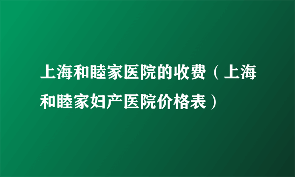 上海和睦家医院的收费（上海和睦家妇产医院价格表）