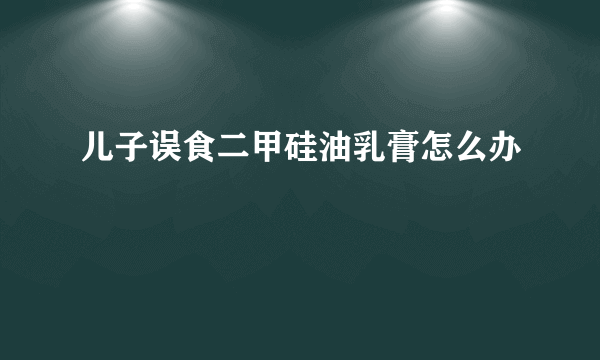 儿子误食二甲硅油乳膏怎么办