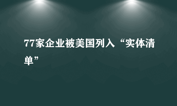 77家企业被美国列入“实体清单”