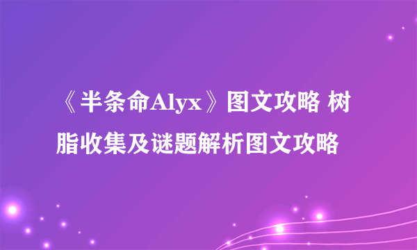 《半条命Alyx》图文攻略 树脂收集及谜题解析图文攻略